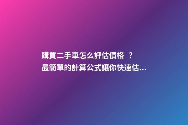 購買二手車怎么評估價格？最簡單的計算公式讓你快速估價